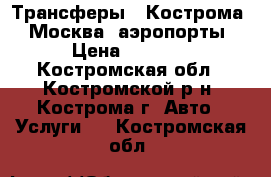 Трансферы   Кострома   Москва  аэропорты › Цена ­ 3 800 - Костромская обл., Костромской р-н, Кострома г. Авто » Услуги   . Костромская обл.